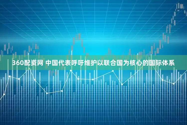 360配资网 中国代表呼吁维护以联合国为核心的国际体系