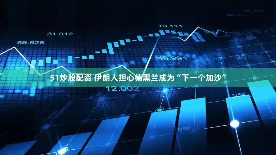 51炒股配资 伊朗人担心德黑兰成为“下一个加沙”