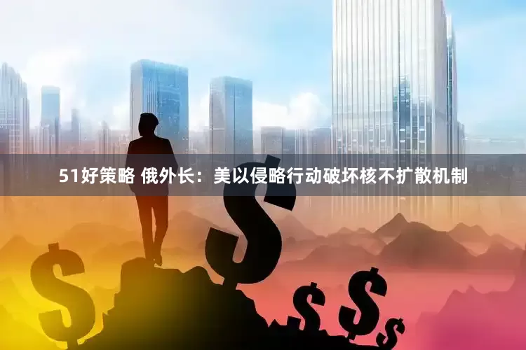 51好策略 俄外长：美以侵略行动破坏核不扩散机制