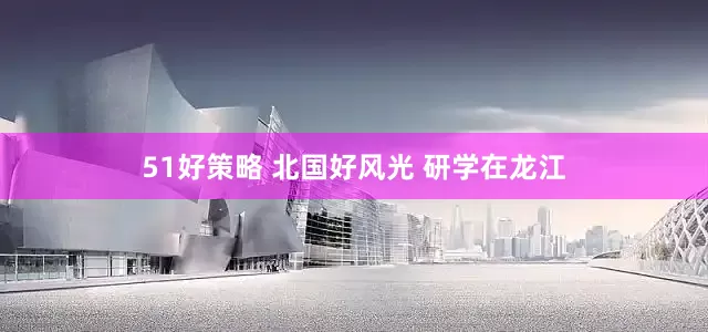 51好策略 北国好风光 研学在龙江