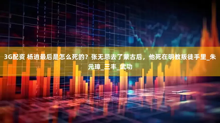 3G配资 杨逍最后是怎么死的？张无忌去了蒙古后，他死在明教叛徒手里_朱元璋_三丰_武功