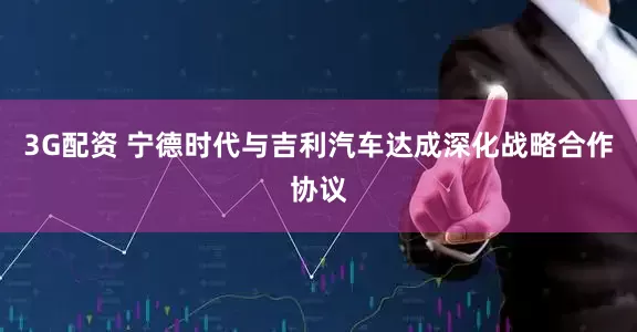 3G配资 宁德时代与吉利汽车达成深化战略合作协议