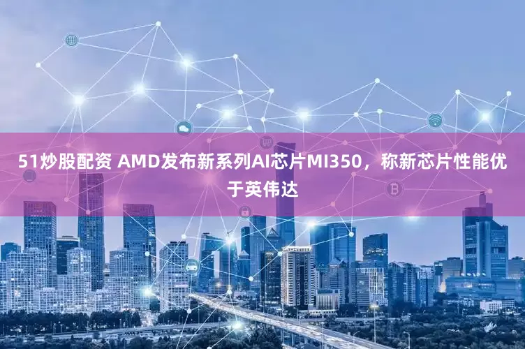 51炒股配资 AMD发布新系列AI芯片MI350，称新芯片性能优于英伟达