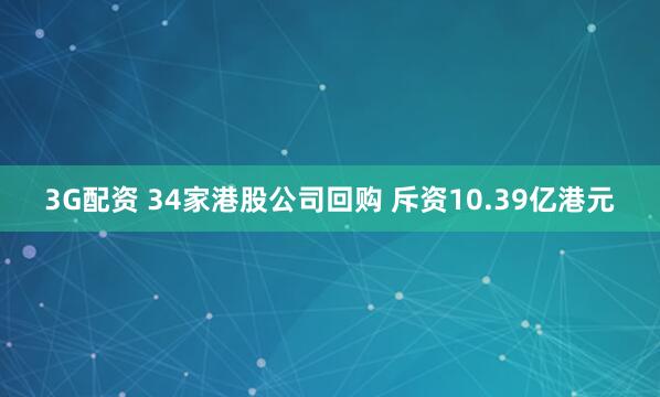 3G配资 34家港股公司回购 斥资10.39亿港元