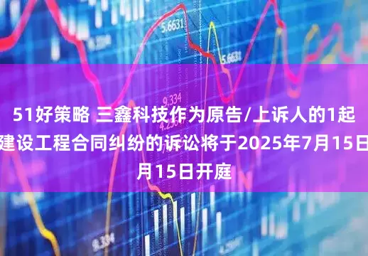 51好策略 三鑫科技作为原告/上诉人的1起涉及建设工程合同纠纷的诉讼将于2025年7月15日开庭
