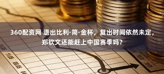 360配资网 退出比利·简·金杯，复出时间依然未定，郑钦文还能赶上中国赛季吗？