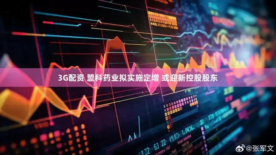 3G配资 盟科药业拟实施定增 或迎新控股股东