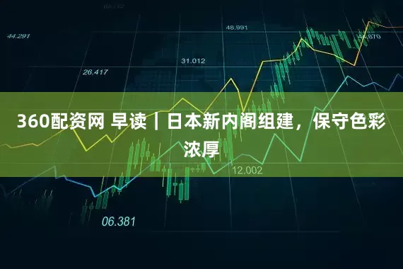 360配资网 早读｜日本新内阁组建，保守色彩浓厚