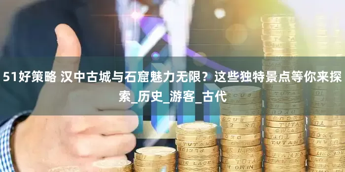 51好策略 汉中古城与石窟魅力无限？这些独特景点等你来探索_历史_游客_古代