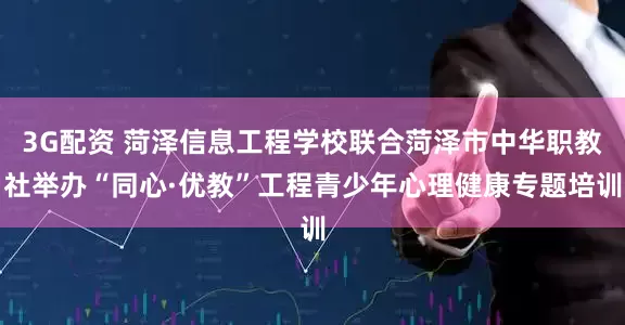 3G配资 菏泽信息工程学校联合菏泽市中华职教社举办“同心·优教”工程青少年心理健康专题培训