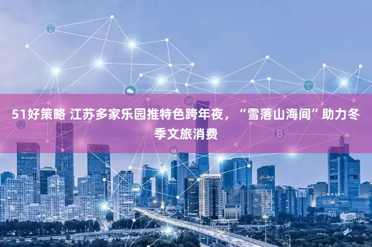 51好策略 江苏多家乐园推特色跨年夜，“雪落山海间”助力冬季文旅消费