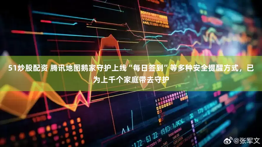 51炒股配资 腾讯地图鹅家守护上线“每日签到”等多种安全提醒方式，已为上千个家庭带去守护