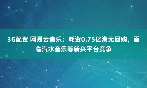 3G配资 网易云音乐：耗资0.75亿港元回购，面临汽水音乐等新兴平台竞争