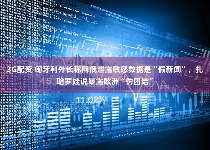 3G配资 匈牙利外长称向俄泄露敏感数据是“假新闻”，扎哈罗娃说暴露欧洲“伪团结”