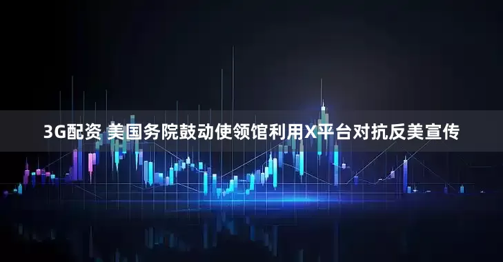 3G配资 美国务院鼓动使领馆利用X平台对抗反美宣传