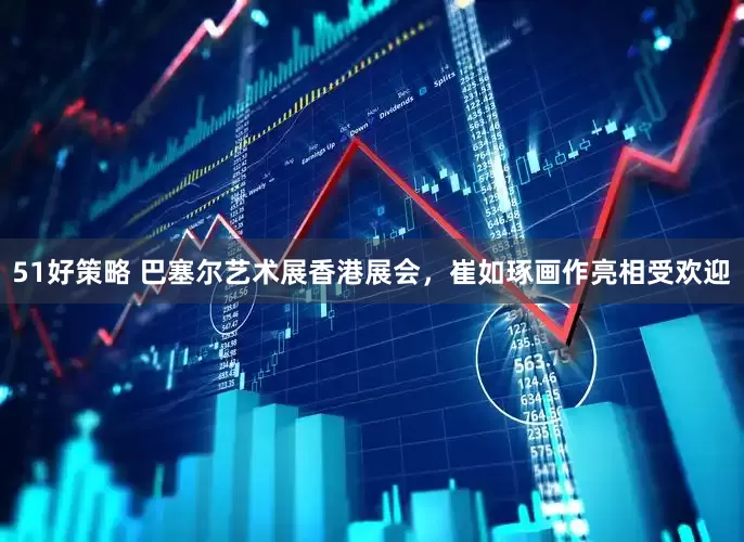 51好策略 巴塞尔艺术展香港展会，崔如琢画作亮相受欢迎