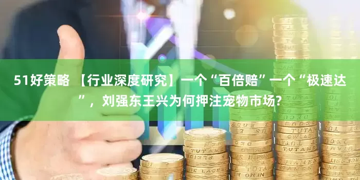 51好策略 【行业深度研究】一个“百倍赔”一个“极速达”，刘强东王兴为何押注宠物市场?